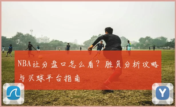 NBA让分盘口怎么看？胜负分析攻略与买球平台指南