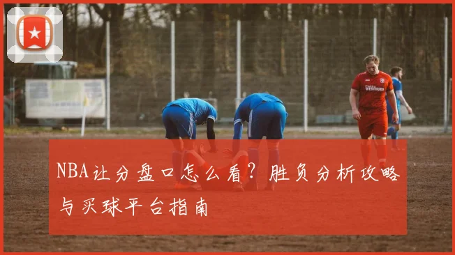 NBA让分盘口怎么看？胜负分析攻略与买球平台指南