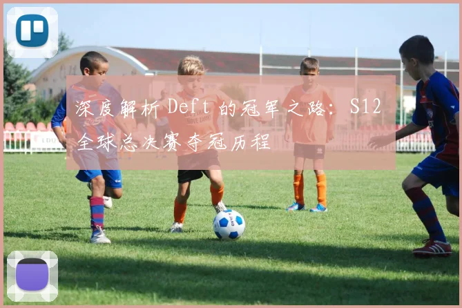 深度解析 Deft 的冠军之路：S12 全球总决赛夺冠历程