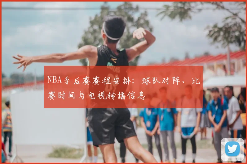 NBA季后赛赛程安排：球队对阵、比赛时间与电视转播信息