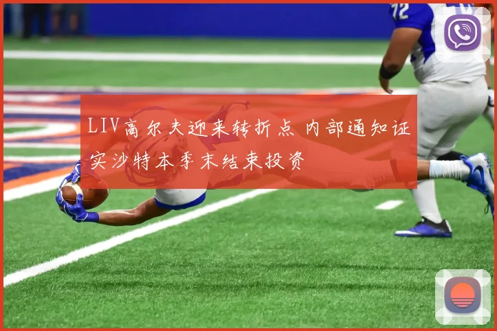 LIV高尔夫迎来转折点 内部通知证实沙特本季末结束投资