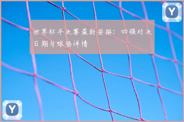 世界杯半决赛最新安排:四强对决日期与球场详情