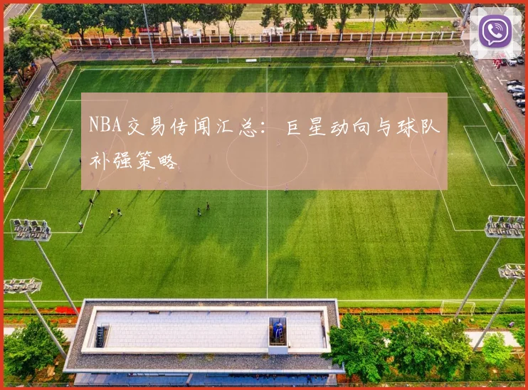 NBA交易传闻汇总：巨星动向与球队补强策略