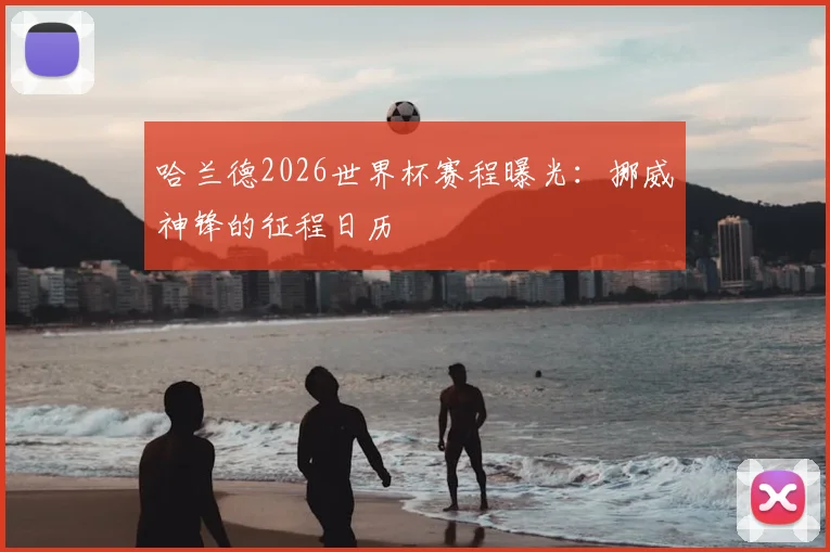 哈兰德2026世界杯赛程曝光：挪威神锋的征程日历