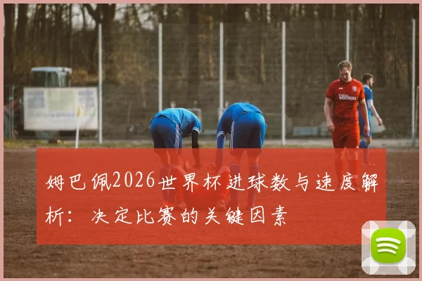 姆巴佩2026世界杯进球数与速度解析：决定比赛的关键因素