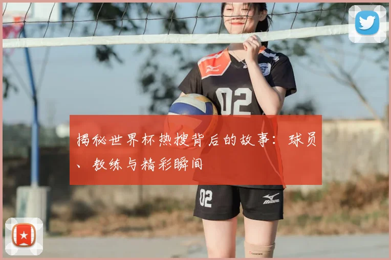 揭秘世界杯热搜背后的故事:球员、教练与精彩瞬间