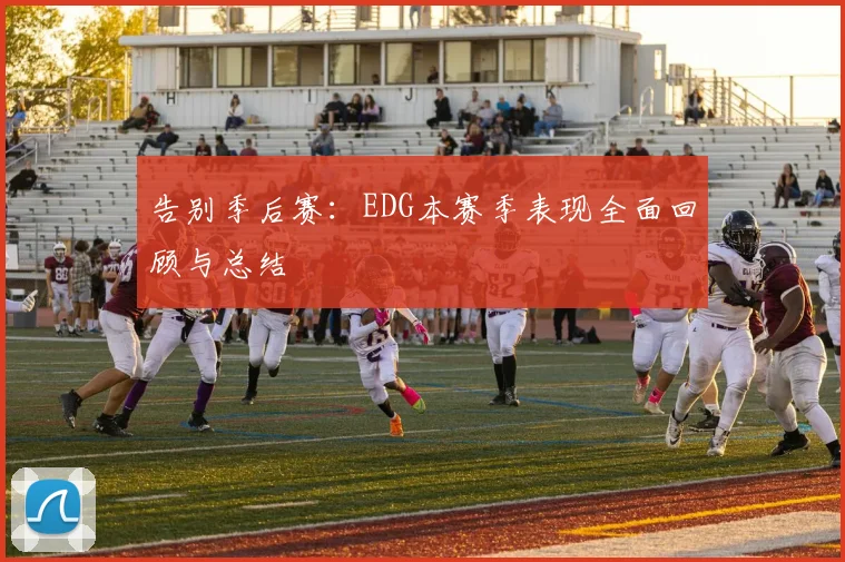 告别季后赛:EDG本赛季表现全面回顾与总结