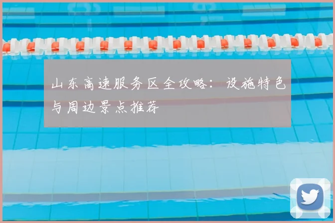 山东高速服务区全攻略：设施特色与周边景点推荐