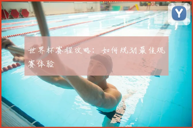 世界杯赛程攻略：如何规划最佳观赛体验