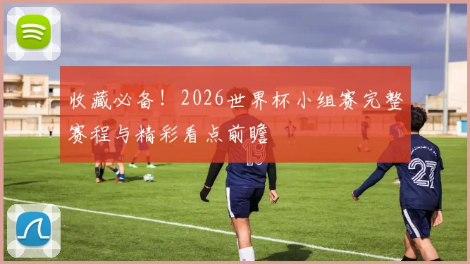 收藏必备！2026世界杯小组赛完整赛程与精彩看点前瞻