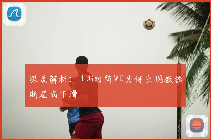 深度解析：BLG对阵WE为何出现数据断崖式下滑