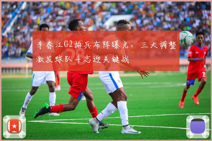 李春江G2排兵布阵曝光，三大调整激发球队斗志迎关键战
