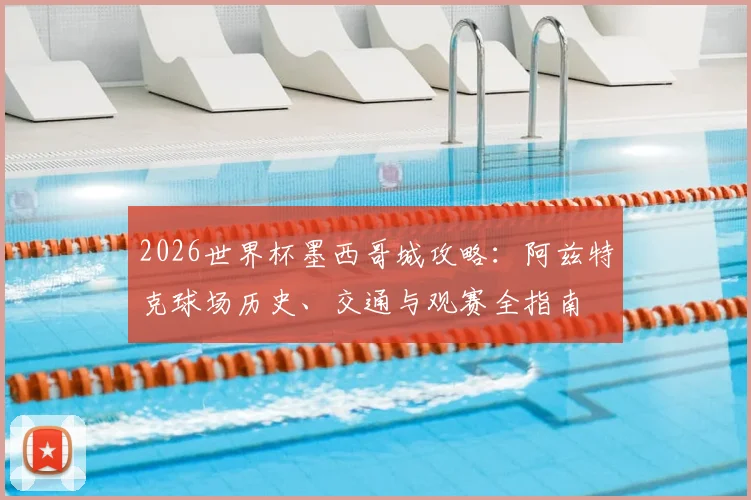 2026世界杯墨西哥城攻略：阿兹特克球场历史、交通与观赛全指南
