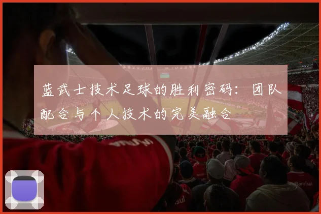 蓝武士技术足球的胜利密码:团队配合与个人技术的完美融合