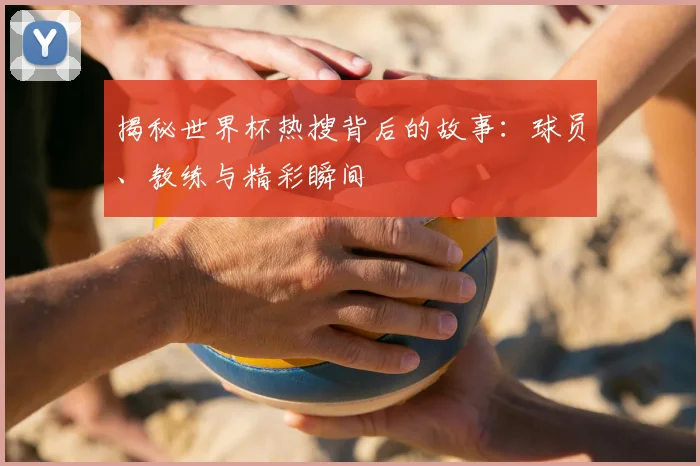 揭秘世界杯热搜背后的故事：球员、教练与精彩瞬间