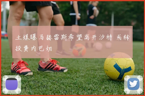 土媒曝马赫雷斯希望离开沙特 或转投费内巴切