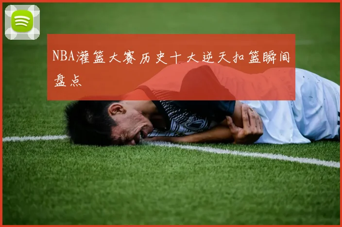 NBA灌篮大赛历史十大逆天扣篮瞬间盘点