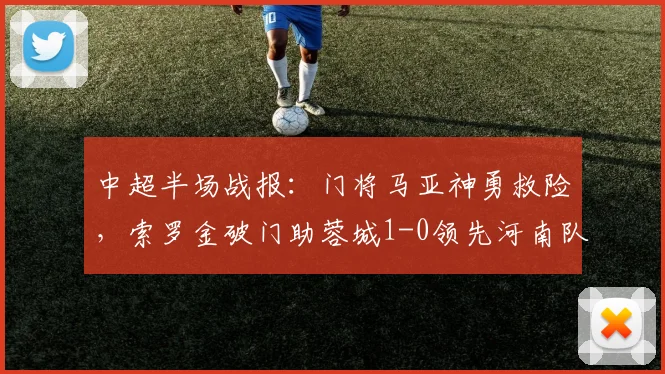 中超半场战报：门将马亚神勇救险，索罗金破门助蓉城1-0领先河南队