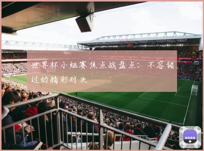 世界杯小组赛焦点战盘点:不容错过的精彩对决