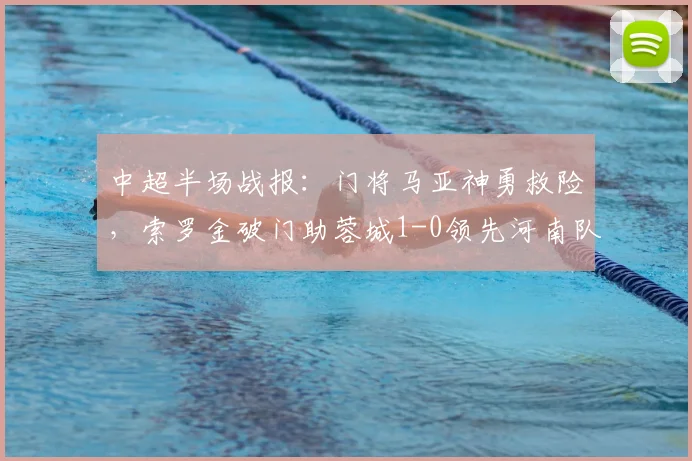 中超半场战报：门将马亚神勇救险，索罗金破门助蓉城1-0领先河南队