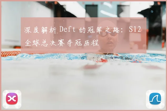 深度解析 Deft 的冠军之路：S12 全球总决赛夺冠历程