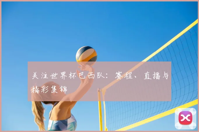 关注世界杯巴西队:赛程、直播与精彩集锦