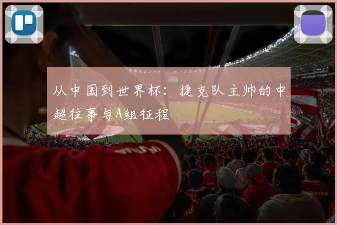 从中国到世界杯：捷克队主帅的中超往事与A组征程