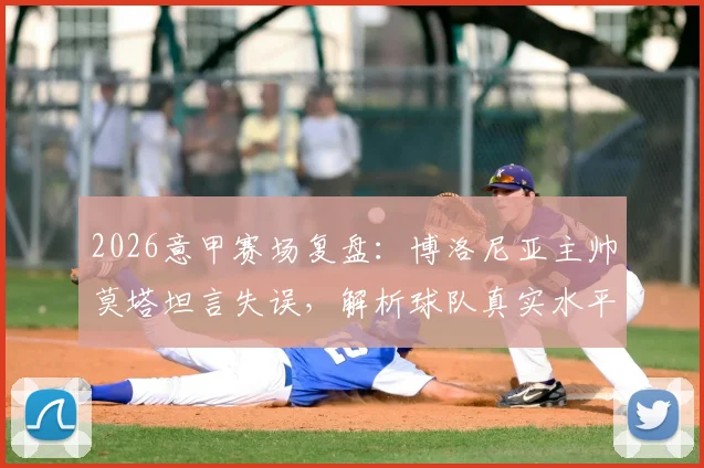 2026意甲赛场复盘:博洛尼亚主帅莫塔坦言失误,解析球队真实水平与战术调整空间