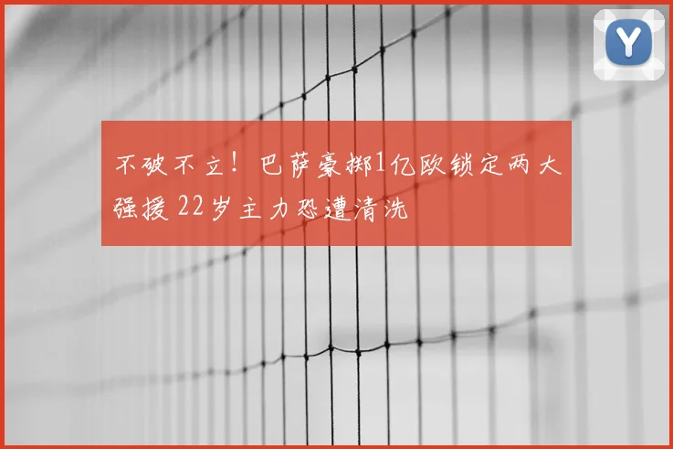 不破不立！巴萨豪掷1亿欧锁定两大强援 22岁主力恐遭清洗