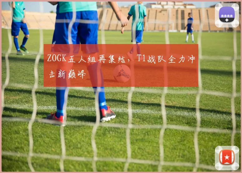 ZOGK五人组再集结,T1战队全力冲击新巅峰