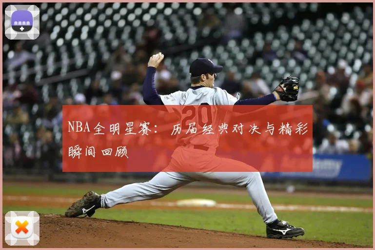 NBA全明星赛:历届经典对决与精彩瞬间回顾