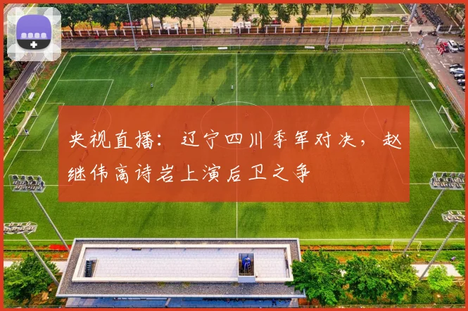 央视直播：辽宁四川季军对决，赵继伟高诗岩上演后卫之争