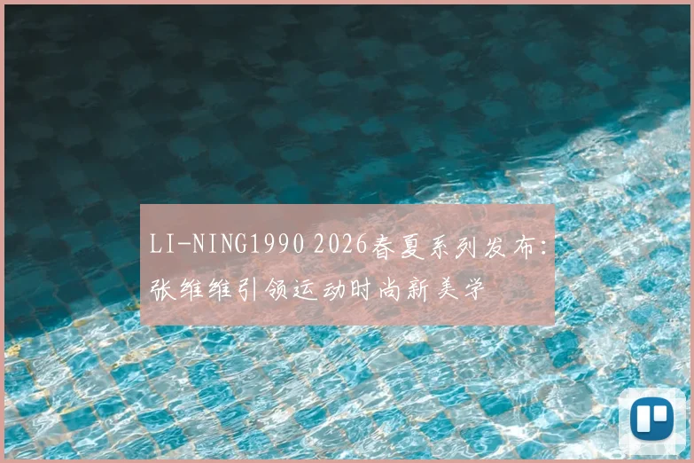 LI-NING1990 2026春夏系列发布：张维维引领运动时尚新美学