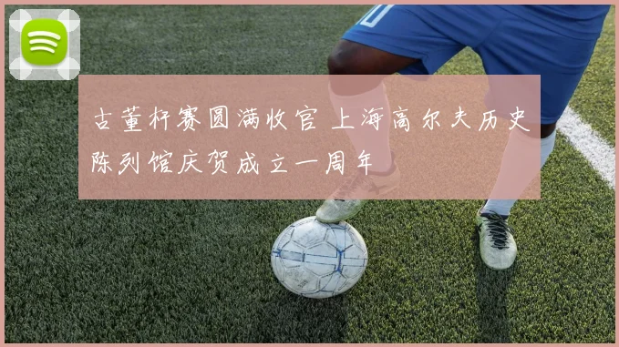 古董杆赛圆满收官 上海高尔夫历史陈列馆庆贺成立一周年