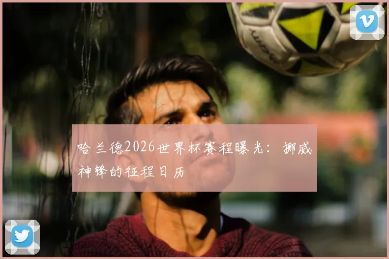 哈兰德2026世界杯赛程曝光：挪威神锋的征程日历