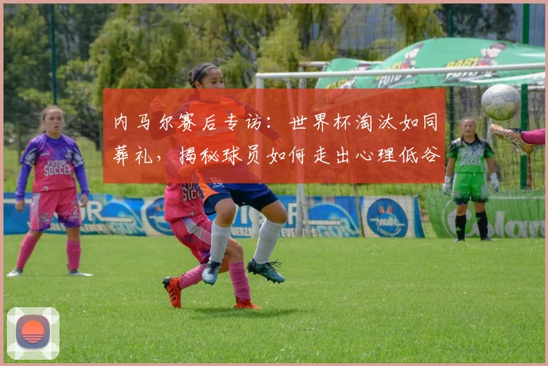 内马尔赛后专访:世界杯淘汰如同葬礼,揭秘球员如何走出心理低谷