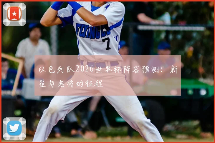 以色列队2026世界杯阵容预测：新星与老将的征程