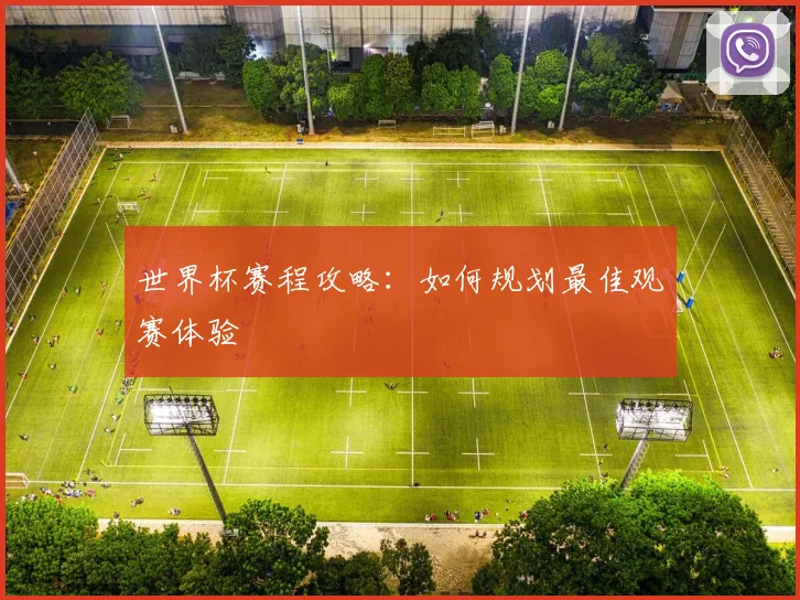 世界杯赛程攻略：如何规划最佳观赛体验
