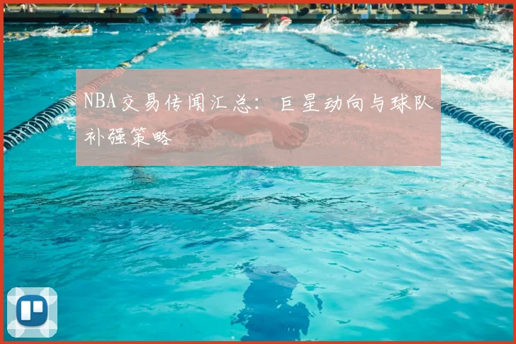 NBA交易传闻汇总：巨星动向与球队补强策略