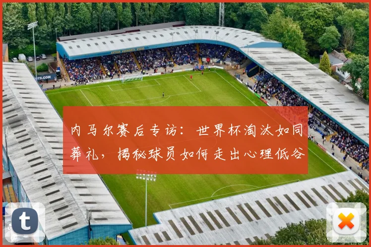 内马尔赛后专访:世界杯淘汰如同葬礼,揭秘球员如何走出心理低谷