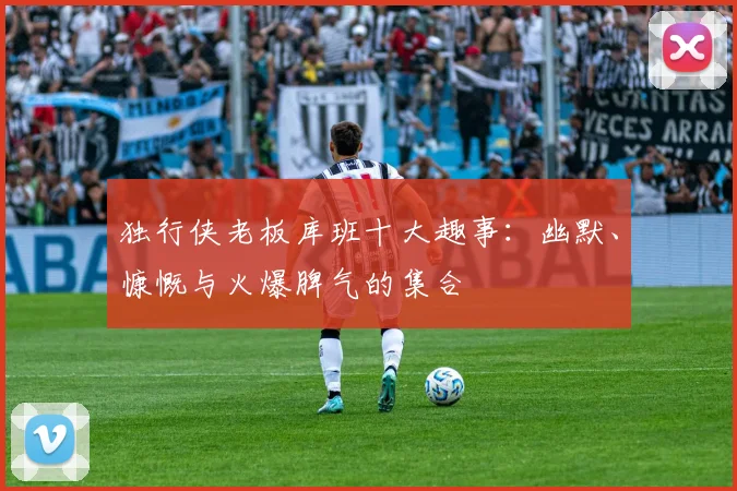独行侠老板库班十大趣事：幽默、慷慨与火爆脾气的集合