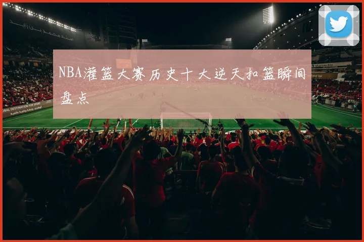 NBA灌篮大赛历史十大逆天扣篮瞬间盘点